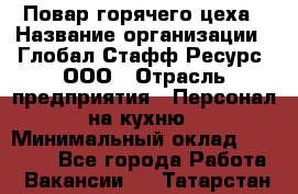 Повар горячего цеха › Название организации ­ Глобал Стафф Ресурс, ООО › Отрасль предприятия ­ Персонал на кухню › Минимальный оклад ­ 25 000 - Все города Работа » Вакансии   . Татарстан респ.